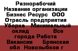 Разнорабочий › Название организации ­ Бизнес Ресурс, ООО › Отрасль предприятия ­ Уборка › Минимальный оклад ­ 22 000 - Все города Работа » Вакансии   . Брянская обл.,Новозыбков г.